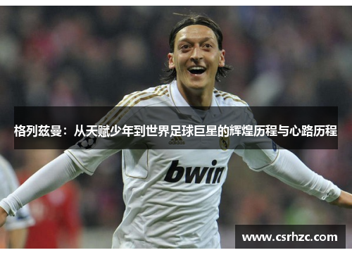 格列兹曼：从天赋少年到世界足球巨星的辉煌历程与心路历程