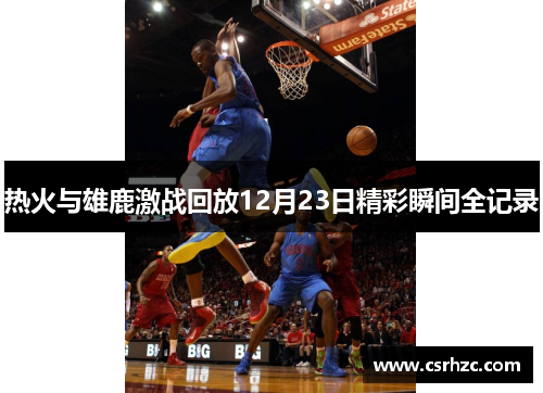 热火与雄鹿激战回放12月23日精彩瞬间全记录