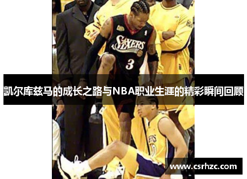 凯尔库兹马的成长之路与NBA职业生涯的精彩瞬间回顾