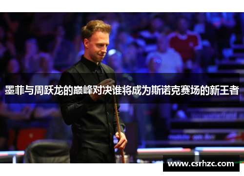 墨菲与周跃龙的巅峰对决谁将成为斯诺克赛场的新王者