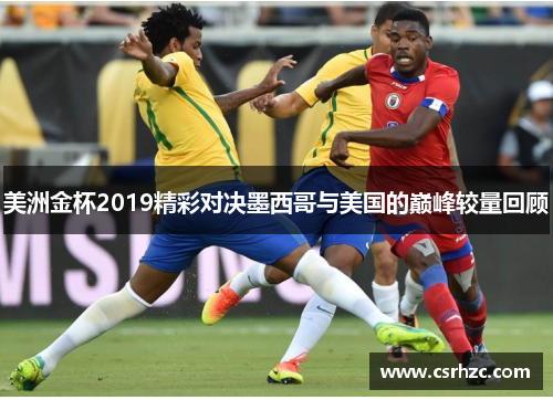 美洲金杯2019精彩对决墨西哥与美国的巅峰较量回顾