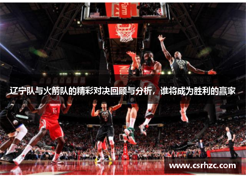 辽宁队与火箭队的精彩对决回顾与分析，谁将成为胜利的赢家