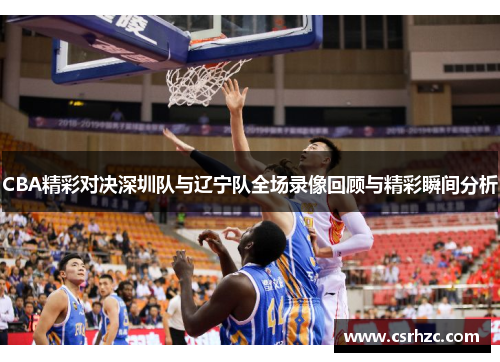 CBA精彩对决深圳队与辽宁队全场录像回顾与精彩瞬间分析
