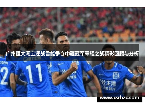 广州恒大淘宝迎战鲁能争夺中超冠军荣耀之战精彩回顾与分析