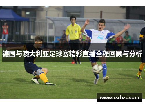 德国与澳大利亚足球赛精彩直播全程回顾与分析